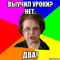 выучил уроки? нет. два!