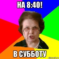 на 8:40! в субботу