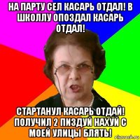 на парту сел касарь отдал! в школлу опоздал касарь отдал! стартанул касарь отдай! получил 2 пиздуй нахуй с моей улицы блять!