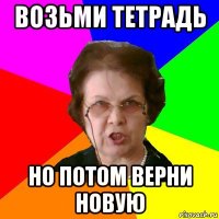 возьми тетрадь но потом верни новую