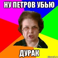 ну петров УБЬЮ ДУРАК