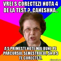 vrei s corectezi nota 4 de la test ?, caneshna.. a s primesti note mai bune pe parcursul semestrului, sh a s te corectezi.