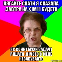 ЛЯГАЙТЕ СПАТИ Я СКАЗАЛА .ЗАВТРА НА Х1М11 БУДЕТИ ЯК СОНН1 МУХИ ЗАДАЧ1 Р1ШАТИ .Н1ЧОГО В МЕНЕ НЕЗАБУВАЙТЕ