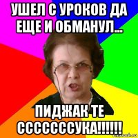 ушел с уроков да еще и обманул... пиджак те сссссссука!!!!!!