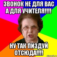 звонок не для вас а для учителя!!!! ну так пиздуй отсюда!!!!