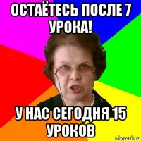 Остаётесь после 7 урока! У нас сегодня 15 уроков