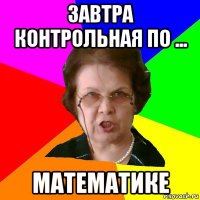 завтра контрольная по ... МАТЕМАТИКЕ