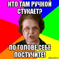 Кто там ручкой стукает? По голове себе постучите!