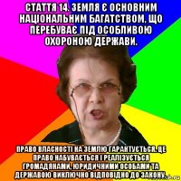 Стаття 14. Земля є основним національним багатством, що перебуває під особливою охороною держави. Право власності на землю гарантується. Це право набувається і реалізується громадянами, юридичними особами та державою виключно відповідно до закону.