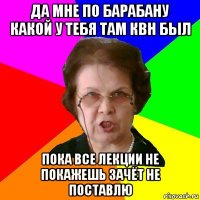 Да мне по барабану какой у тебя там КВН был Пока все лекции не покажешь зачёт не поставлю