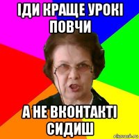 Іди краще урокі повчи а не вконтакті сидиш