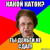 КАКОЙ КАТОК? ТЫ ДЕНЬГИ НЕ СДАЛ!