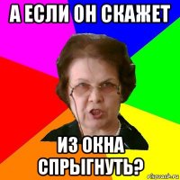 а если он скажет из окна спрыгнуть?