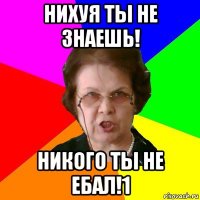 Нихуя ты не знаешь! Никого ты не ебал!1