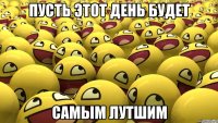 Пусть этот день будет самым лутшим