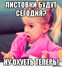 листовки будут сегодня? ну охуеть теперь!