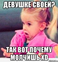 девушке своей? так вот почему молчишь xd