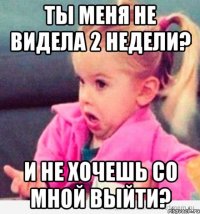 ты меня не видела 2 недели? и не хочешь со мной выйти?