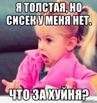 Я толстая, но сисек у меня нет. Что за хуйня?