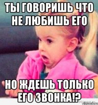 Ты говоришь что не любишь его Но ждешь только его звонка!?