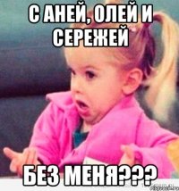 с аней, олей и сережей без меня???