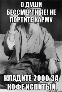 о души бессмертные! не портите карму кладите 2000 за кофе испитый