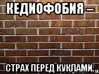кедиофобия – страх перед куклами.