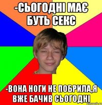 -сьогодні має буть секс -вона ноги не побрила,я вже бачив сьогодні