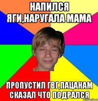 Напился яги,наругала мама Пропустил гвг,пацанам сказал что подрался