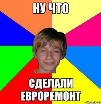 Ну что сделали евроремонт