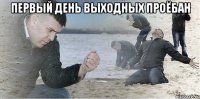 первый день выходных проёбан 