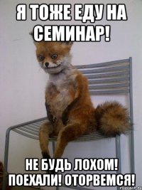 я тоже еду на семинар! не будь лохом! поехали! оторвемся!