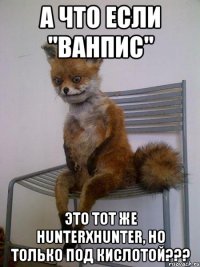 а что если "ванпис" это тот же hunterxhunter, но только под кислотой???