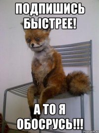 подпишись быстрее! а то я обосрусь!!!