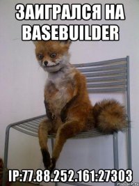 заигрался на basebuilder ip:77.88.252.161:27303