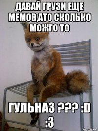 давай грузи еще мемов,ато сколько можго то гульназ ??? :d :3