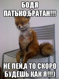 Бодя Патько,Братан!!! Не пей,а то скоро будешь как я!!!)