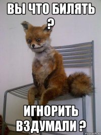 Вы что билять ? Игнорить вздумали ?