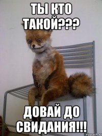 ты кто такой??? довай до свидания!!!