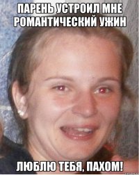 парень устроил мне романтический ужин люблю тебя, пахом!