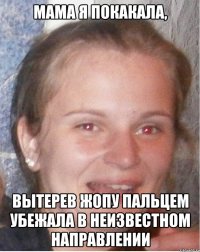 мама я покакала, вытерев жопу пальцем убежала в неизвестном направлении