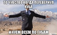 то чувство когда перевернул куба и хуем всем по губам