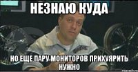 незнаю куда но еще пару мониторов прихуярить нужно