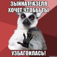 зыйнат! азеля хочет чтобы ты узбагоилась!