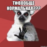 ти вообще нормальная??? 