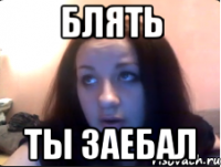 Блять Ты заебал