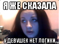 Я же сказала У девушек нет логики