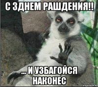 с Зднем рашдения!! ... и узбагойся наконес