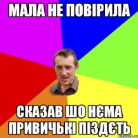 мала не повірила сказав шо нєма привичькі піздєть