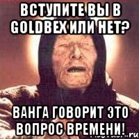 вступите вы в goldbex или нет? ванга говорит это вопрос времени!